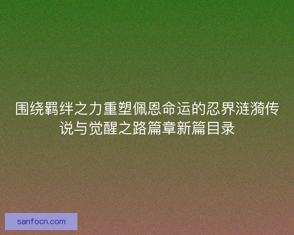 围绕羁绊之力重塑佩恩命运的忍界涟漪传说与觉醒之路篇章新篇目录