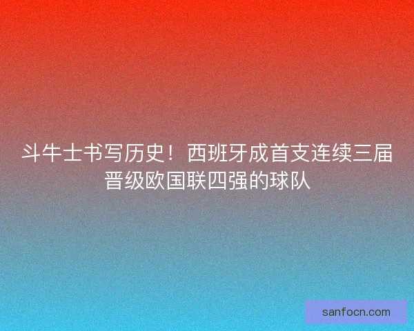 斗牛士书写历史！西班牙成首支连续三届晋级欧国联四强的球队