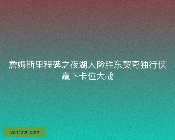 詹姆斯里程碑之夜湖人险胜东契奇独行侠赢下卡位大战