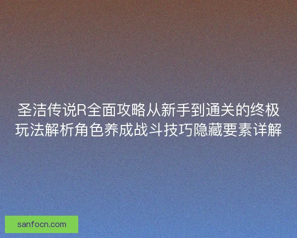 圣洁传说R全面攻略从新手到通关的终极玩法解析角色养成战斗技巧隐藏要素详解