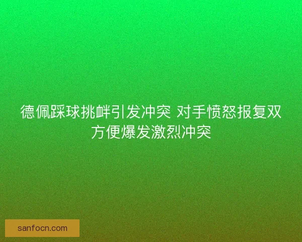 德佩踩球挑衅引发冲突 对手愤怒报复双方便爆发激烈冲突
